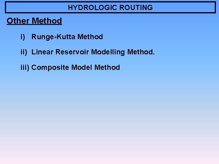 HYDROLOGIC ROUTING Other Method i) Runge-Kutta Method ii) Linear Reservoir Modelling Method. iii) Composite