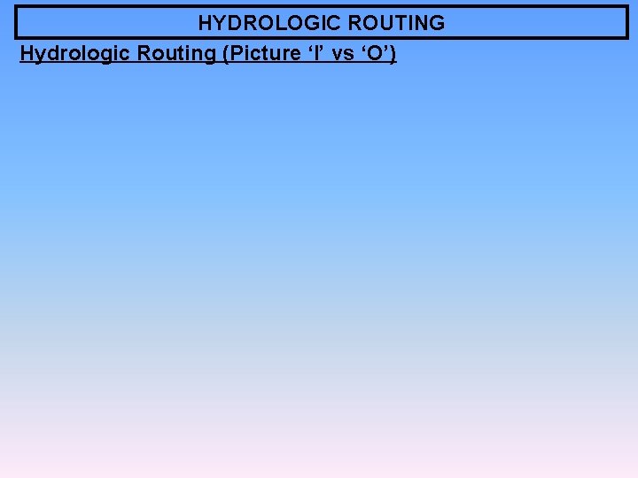 HYDROLOGIC ROUTING Hydrologic Routing (Picture ‘I’ vs ‘O’) 