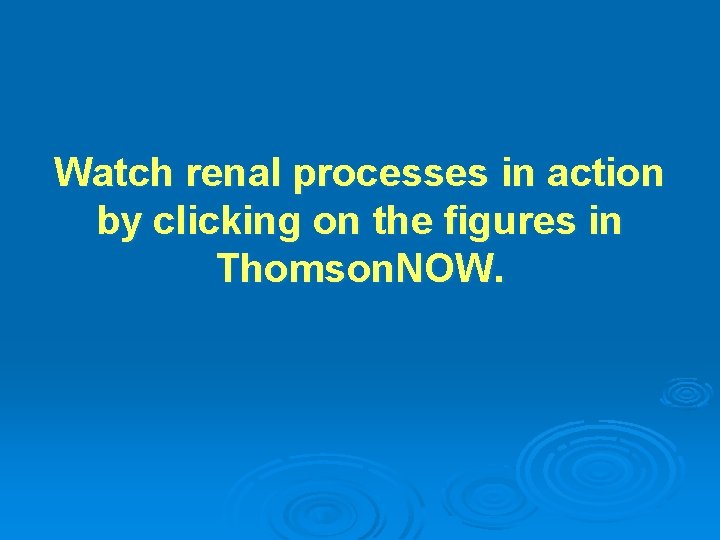Watch renal processes in action by clicking on the figures in Thomson. NOW. 