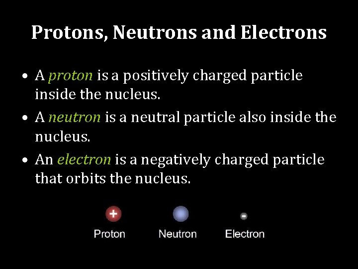 Protons, Neutrons and Electrons • A proton is a positively charged particle inside the