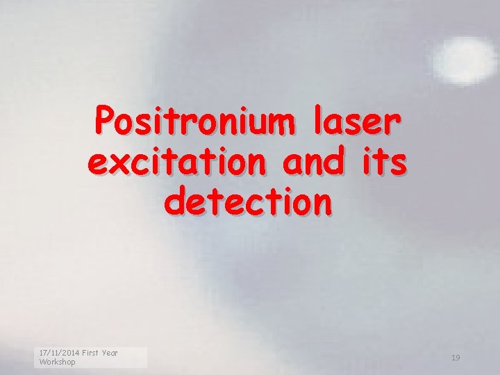 Positronium laser excitation and its detection 17/11/2014 First Year Workshop 19 