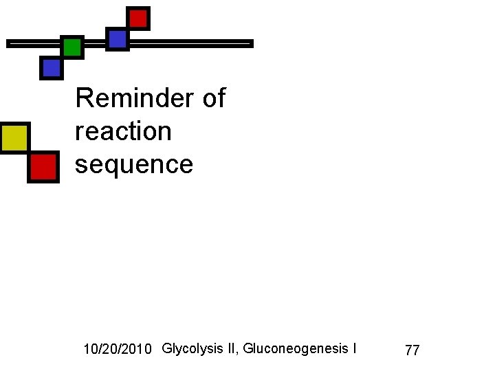 Reminder of reaction sequence 10/20/2010 Glycolysis II, Gluconeogenesis I 77 