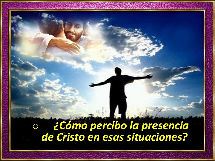 o ¿Cómo percibo la presencia de Cristo en esas situaciones? 