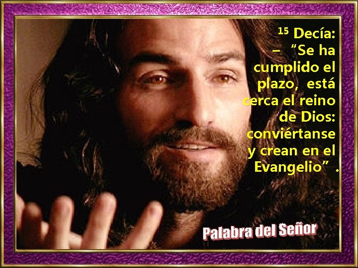 Decía: – “Se ha cumplido el plazo, está cerca el reino de Dios: conviértanse