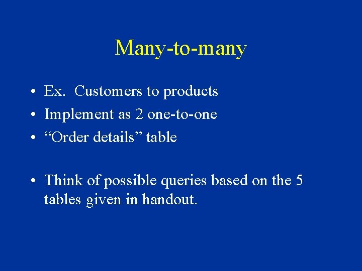 Many-to-many • Ex. Customers to products • Implement as 2 one-to-one • “Order details”