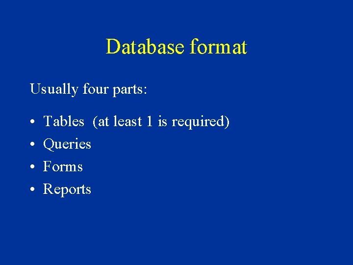 Database format Usually four parts: • • Tables (at least 1 is required) Queries