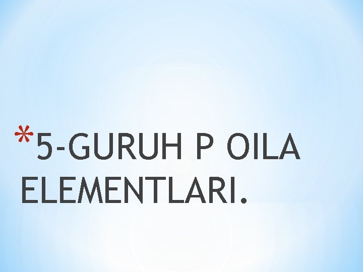 *5 -GURUH P OILA ELEMENTLARI. 