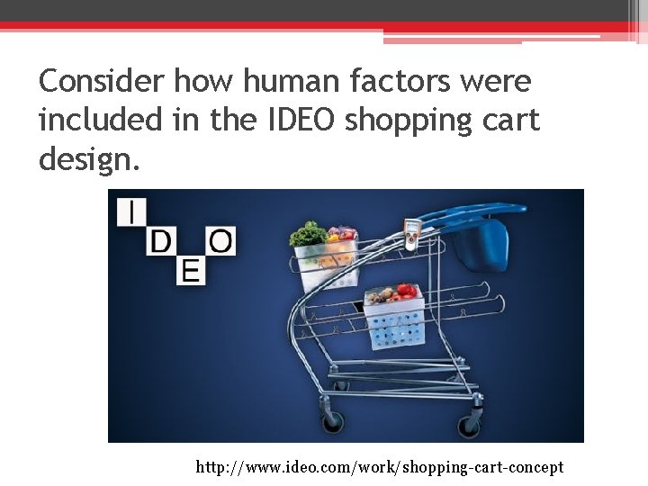 Consider how human factors were included in the IDEO shopping cart design. http: //www.