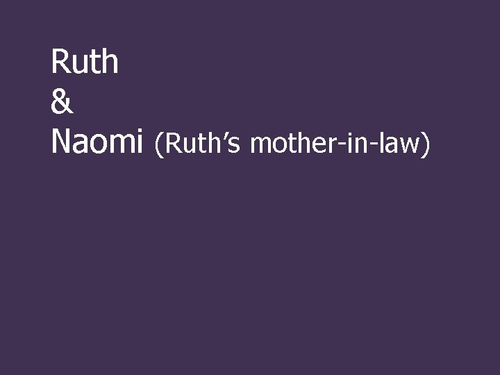 Ruth & Naomi (Ruth’s mother-in-law) 