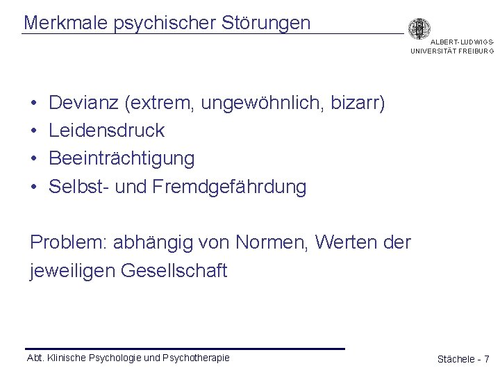 Merkmale psychischer Störungen ALBERT-LUDWIGSUNIVERSITÄT FREIBURG • • Devianz (extrem, ungewöhnlich, bizarr) Leidensdruck Beeinträchtigung Selbst-