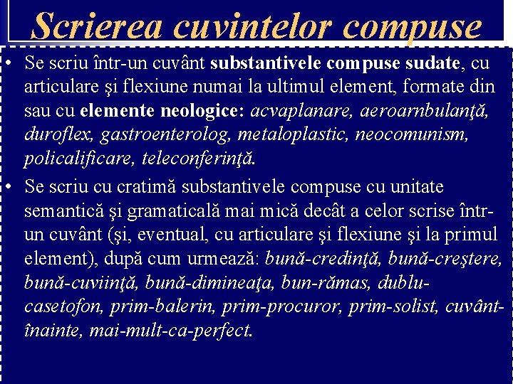 Scrierea cuvintelor compuse • Se scriu într-un cuvânt substantivele compuse sudate, cu articulare şi Scrierea cuvintelor compuse • Se scriu într-un cuvânt substantivele compuse sudate, cu articulare şi