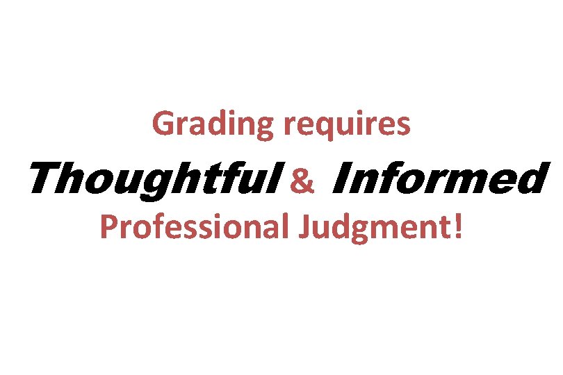 Grading requires Thoughtful & Informed Professional Judgment! 