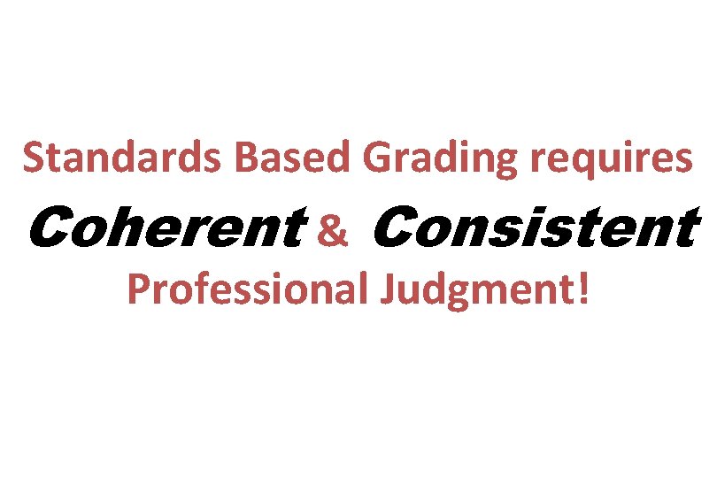 Standards Based Grading requires Coherent & Consistent Professional Judgment! 