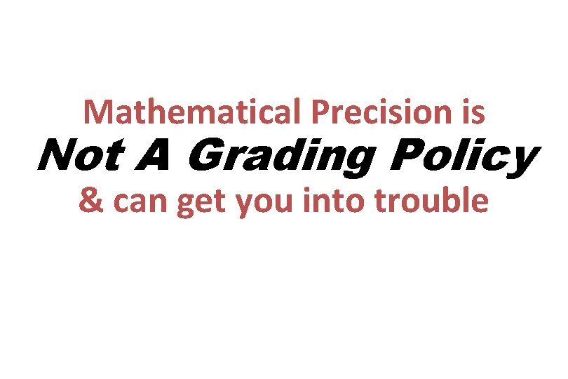 Mathematical Precision is Not A Grading Policy & can get you into trouble 