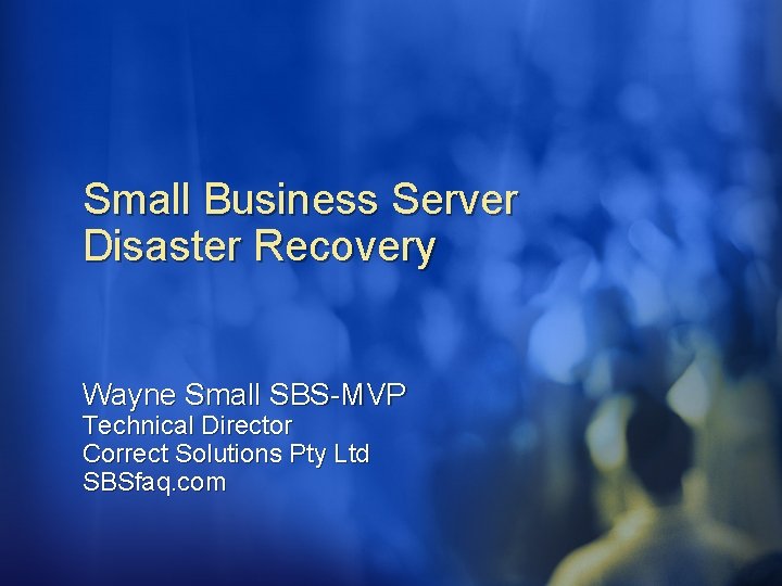 Small Business Server Disaster Recovery Wayne Small SBS-MVP Technical Director Correct Solutions Pty Ltd