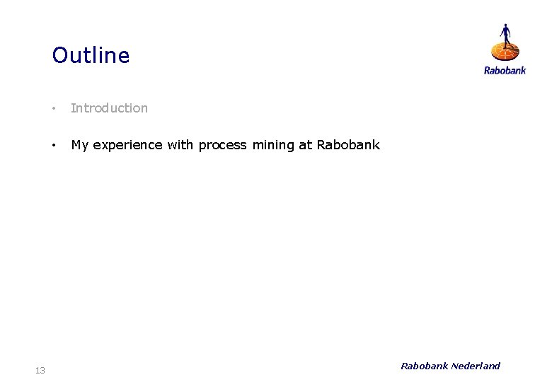 Outline 13 • Introduction • My experience with process mining at Rabobank Nederland 