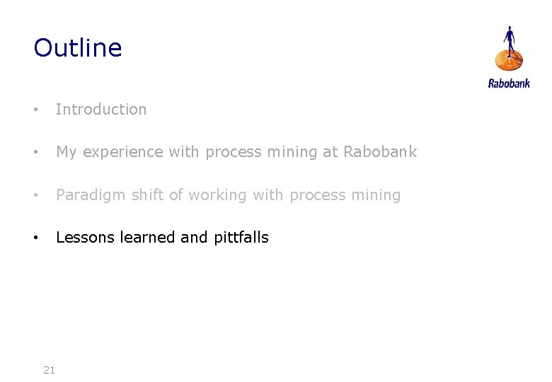 Outline • Introduction • My experience with process mining at Rabobank • Paradigm shift