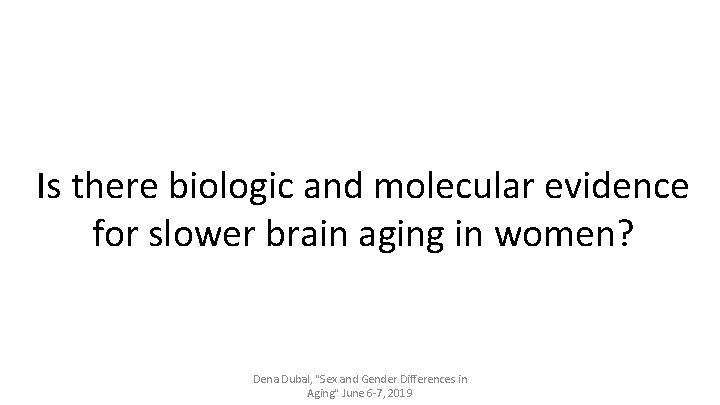 Is there biologic and molecular evidence for slower brain aging in women? Dena Dubal,