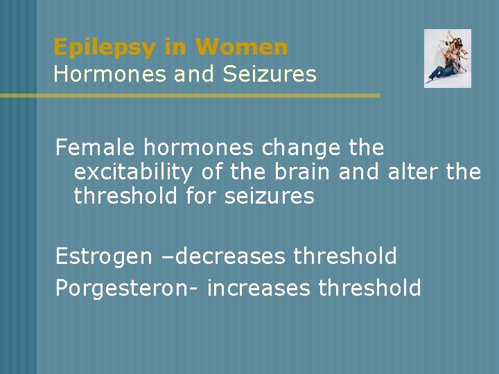 Epilepsy in Women Hormones and Seizures Female hormones change the excitability of the brain