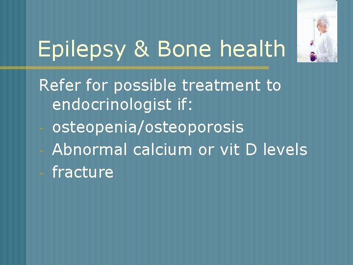 Epilepsy & Bone health Refer for possible treatment to endocrinologist if: - osteopenia/osteoporosis -