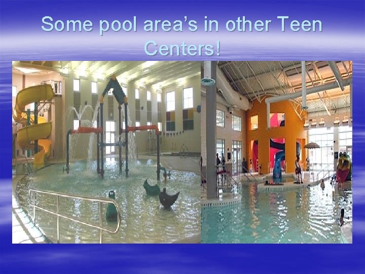 Some pool area’s in other Teen Centers! 