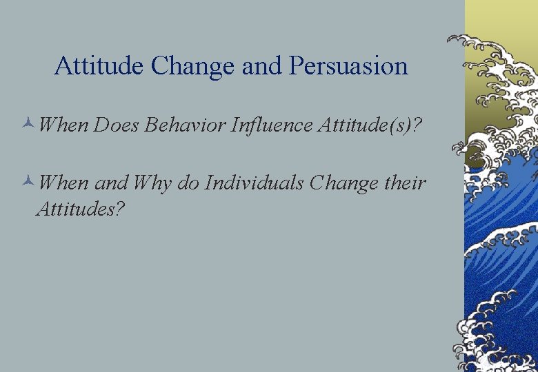 Attitude Change and Persuasion ©When Does Behavior Influence Attitude(s)? ©When and Why do Individuals