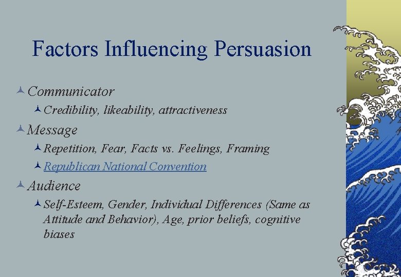 Factors Influencing Persuasion © Communicator ©Credibility, likeability, attractiveness © Message ©Repetition, Fear, Facts vs.