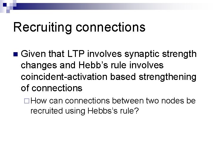 Recruiting connections n Given that LTP involves synaptic strength changes and Hebb’s rule involves