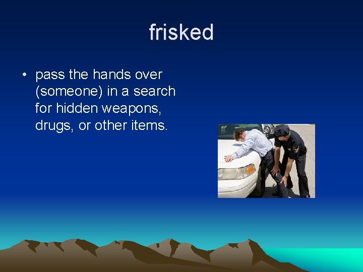 frisked • pass the hands over (someone) in a search for hidden weapons, drugs,