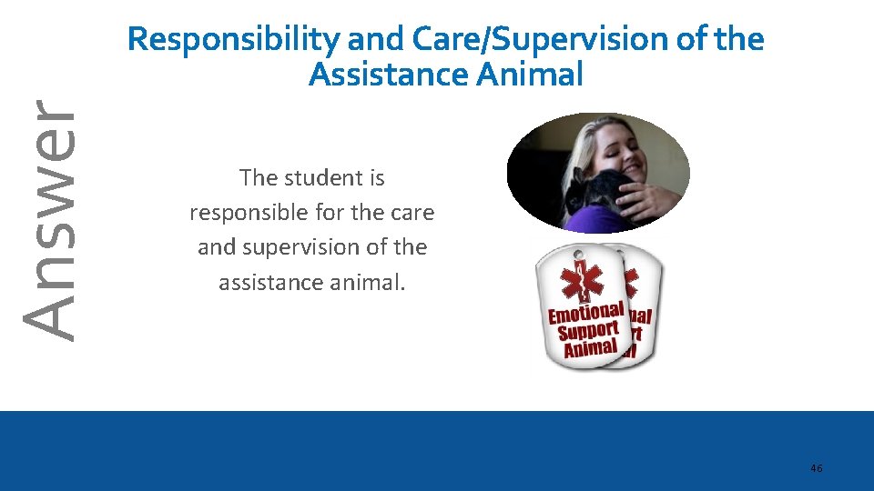 Answer Responsibility and Care/Supervision of the Assistance Animal The student is responsible for the