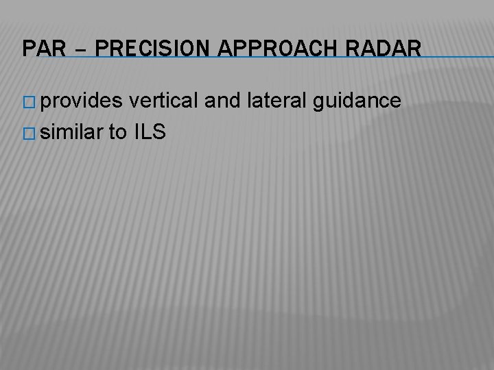 PAR – PRECISION APPROACH RADAR � provides vertical and lateral guidance � similar to