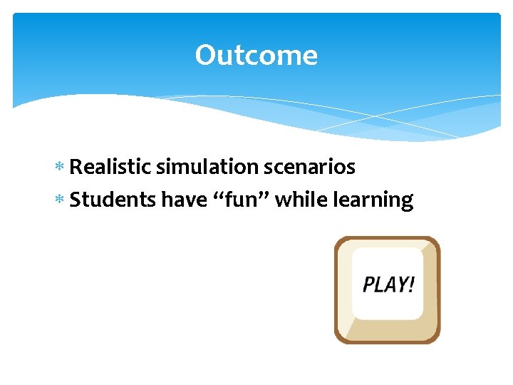 Outcome Realistic simulation scenarios Students have “fun” while learning 