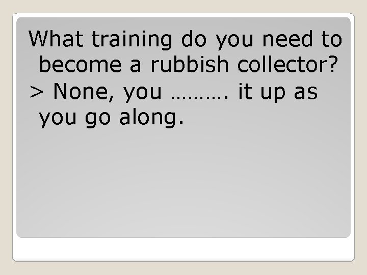 What training do you need to become a rubbish collector? > None, you ……….
