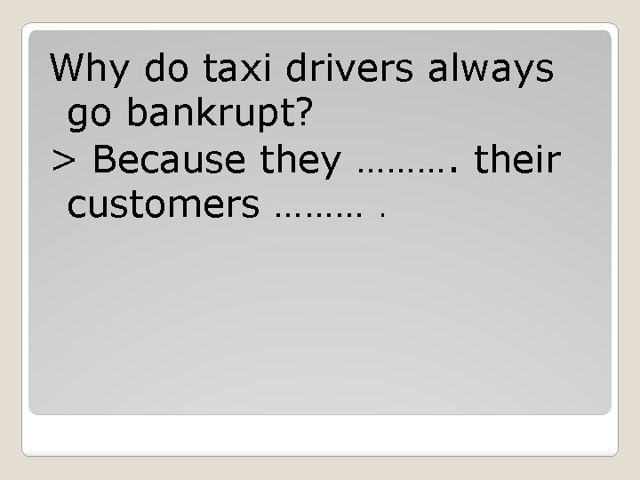 Why do taxi drivers always go bankrupt? > Because they ………. their customers ……….