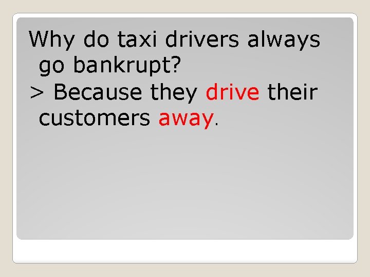 Why do taxi drivers always go bankrupt? > Because they drive their customers away.