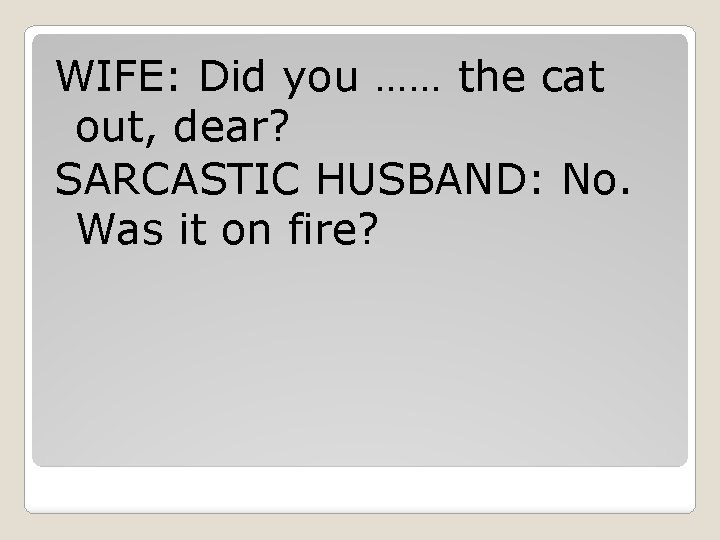 WIFE: Did you …… the cat out, dear? SARCASTIC HUSBAND: No. Was it on