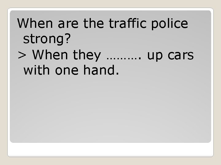 When are the traffic police strong? > When they ………. up cars with one