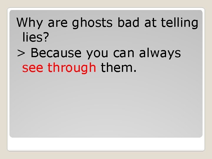 Why are ghosts bad at telling lies? > Because you can always see through