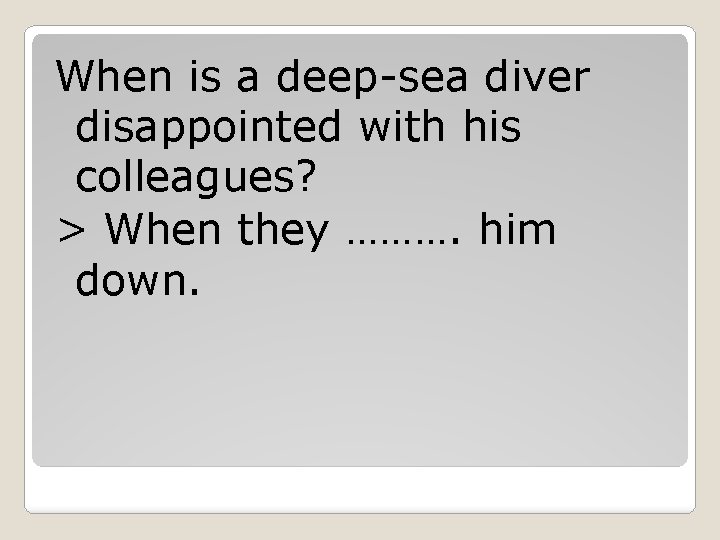 When is a deep-sea diver disappointed with his colleagues? > When they ………. him