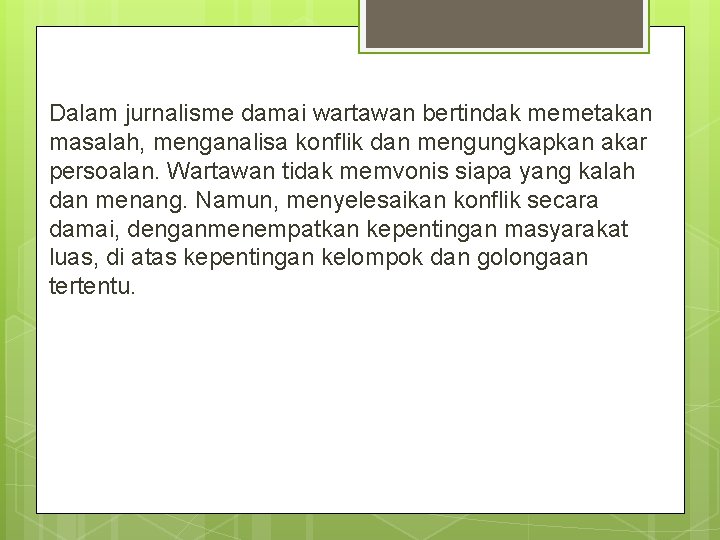 Dalam jurnalisme damai wartawan bertindak memetakan masalah, menganalisa konflik dan mengungkapkan akar persoalan. Wartawan