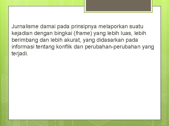 Jurnalisme damai pada prinsipnya melaporkan suatu kejadian dengan bingkai (frame) yang lebih luas, lebih