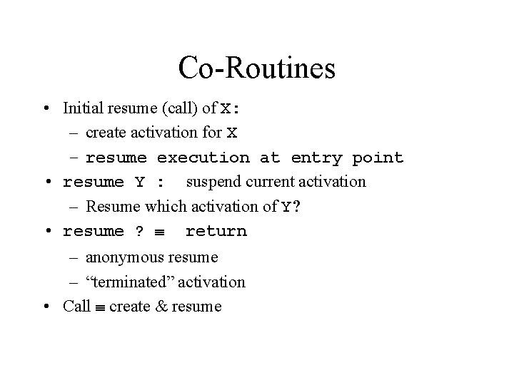 Co-Routines • Initial resume (call) of X: – create activation for X – resume