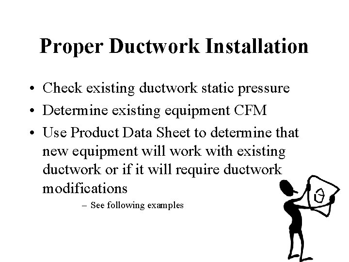Proper Ductwork Installation • Check existing ductwork static pressure • Determine existing equipment CFM