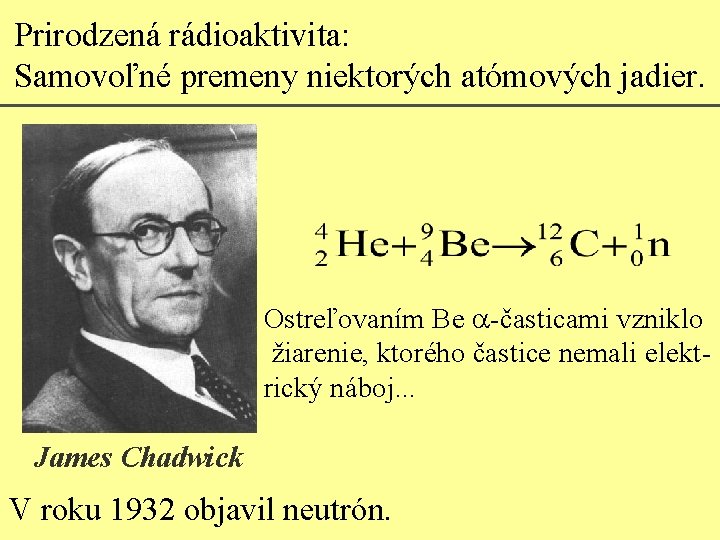 Prirodzená rádioaktivita: Samovoľné premeny niektorých atómových jadier. Ostreľovaním Be a-časticami vzniklo žiarenie, ktorého častice