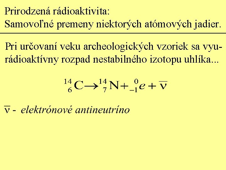Prirodzená rádioaktivita: Samovoľné premeny niektorých atómových jadier. Pri určovaní veku archeologických vzoriek sa vyurádioaktívny