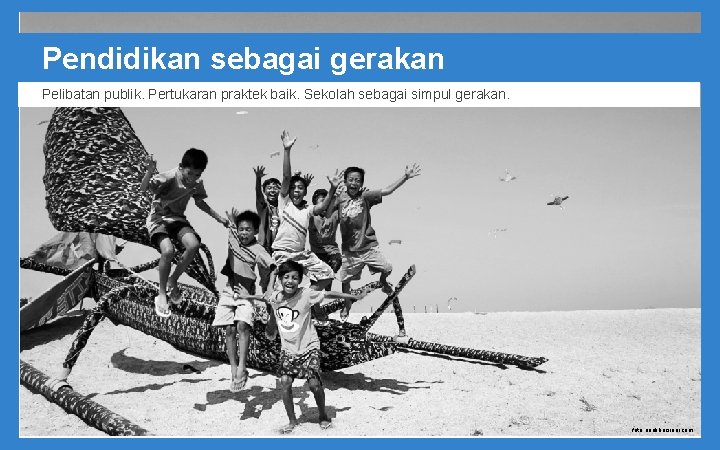 Pendidikan sebagai gerakan Pelibatan publik. Pertukaran praktek baik. Sekolah sebagai simpul gerakan. foto: anakbersinar.