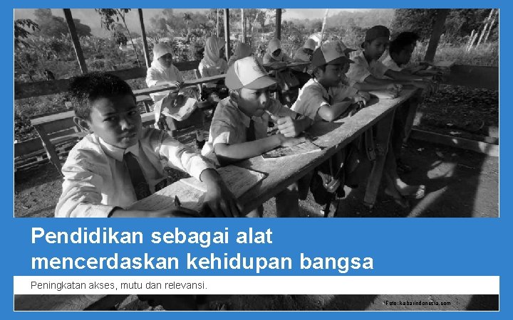 Pendidikan sebagai alat mencerdaskan kehidupan bangsa Peningkatan akses, mutu dan relevansi. Foto: kabarindonesia. com