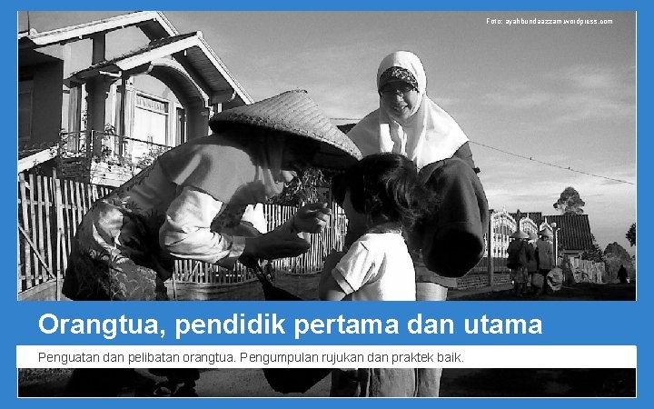 Foto: ayahbundaazzam. wordpress. com Orangtua, pendidik pertama dan utama Penguatan dan pelibatan orangtua. Pengumpulan