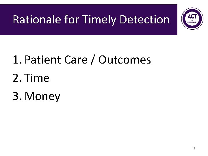 Rationale for Timely Detection 1. Patient Care / Outcomes 2. Time 3. Money 17