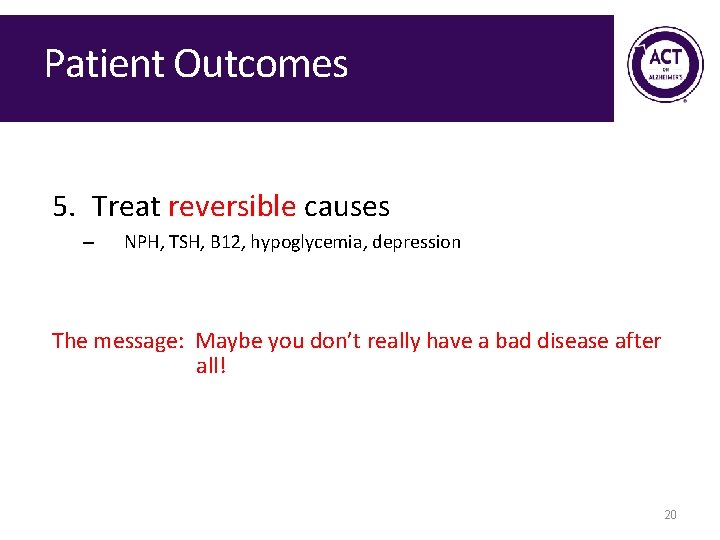 Patient Outcomes 5. Treat reversible causes – NPH, TSH, B 12, hypoglycemia, depression The Patient Outcomes 5. Treat reversible causes – NPH, TSH, B 12, hypoglycemia, depression The